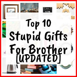 Stupid Gifts For Brother [UPDATED]