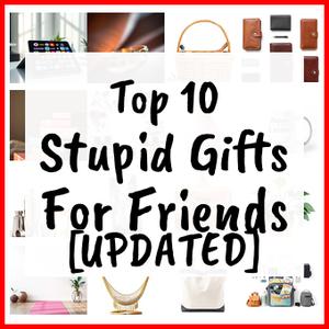 Stupid Gifts For Friends [UPDATED]